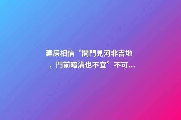 建房相信“開門見河非吉地，門前暗溝也不宜”不可取